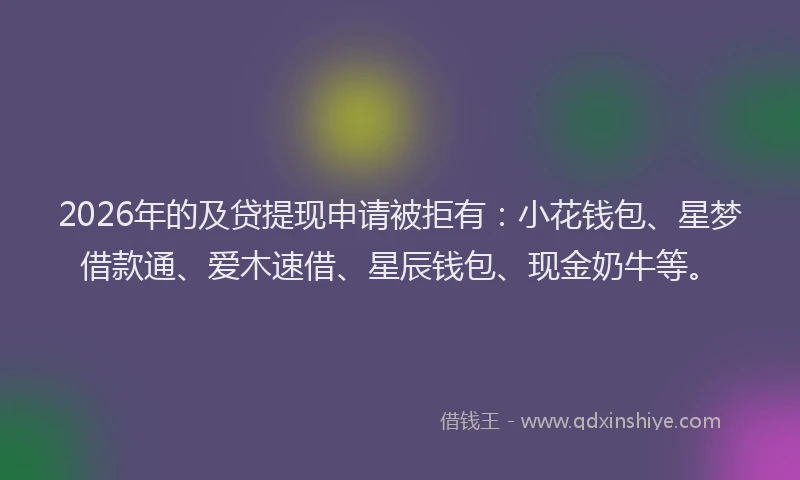 2026年的及贷提现申请被拒有:小花钱包、星梦借款通、爱木速借、星辰钱包、现金奶牛等。