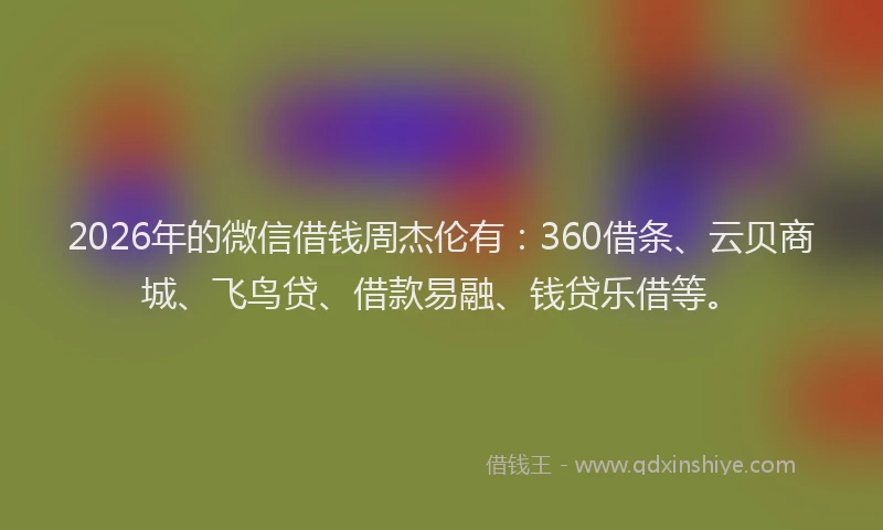 2026年的微信借钱周杰伦有:360借条、云贝商城、飞鸟贷、借款易融、钱贷乐借等。