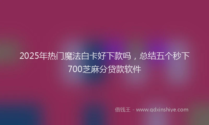2025年热门魔法白卡好下款吗，总结五个秒下700芝麻分贷款软件