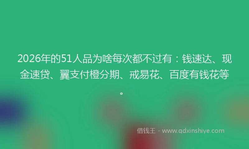 2026年的51人品为啥每次都不过有:钱速达、现金速贷、翼支付橙分期、戒易花、百度有钱花等。