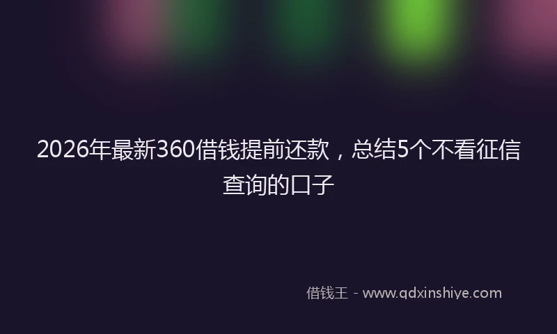 2026年最新360借钱提前还款，总结5个不看征信查询的口子