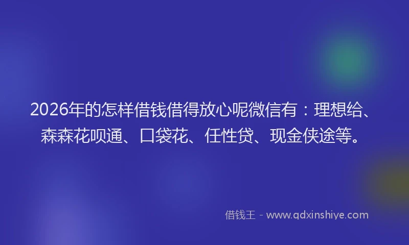 2026年的怎样借钱借得放心呢微信有:理想给、森森花呗通、口袋花、任性贷、现金侠途等。