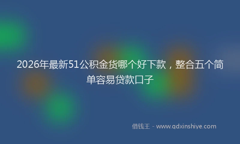 2026年最新51公积金货哪个好下款，整合五个简单容易贷款口子