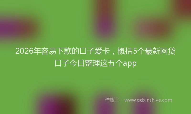 2026年容易下款的口子爱卡,概括5个最新网贷口子今日整理这五个app