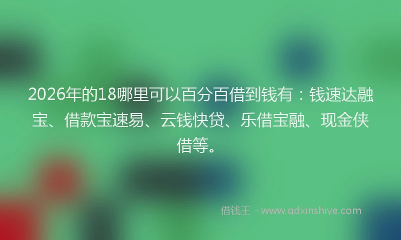 2026年的18哪里可以百分百借到钱有：钱速达融宝、借款宝速易、云钱快贷、乐借宝融、现金侠借等。