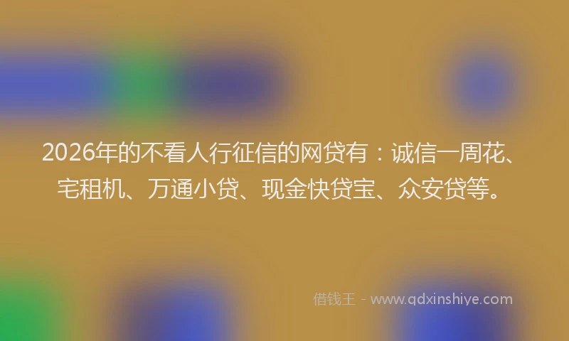2026年的不看人行征信的网贷有：诚信一周花、宅租机、万通小贷、现金快贷宝、众安贷等。