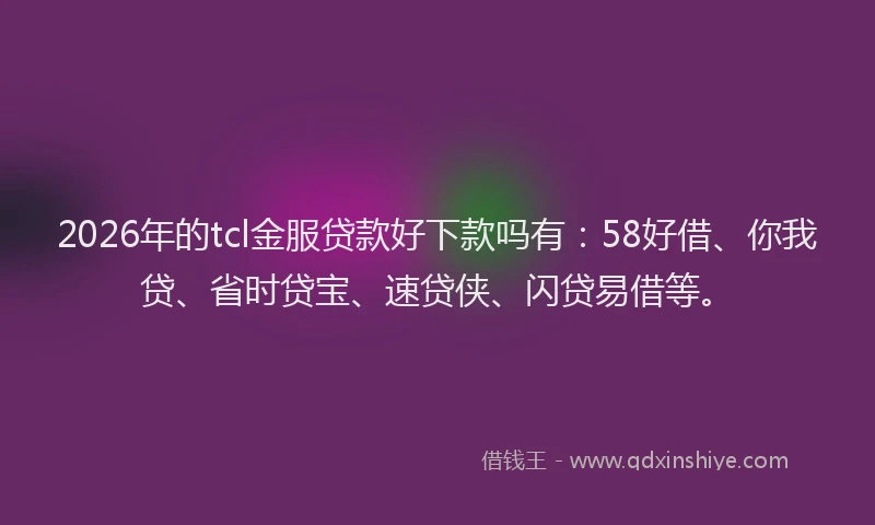2026年的tcl金服贷款好下款吗有：58好借、你我贷、省时贷宝、速贷侠、闪贷易借等。