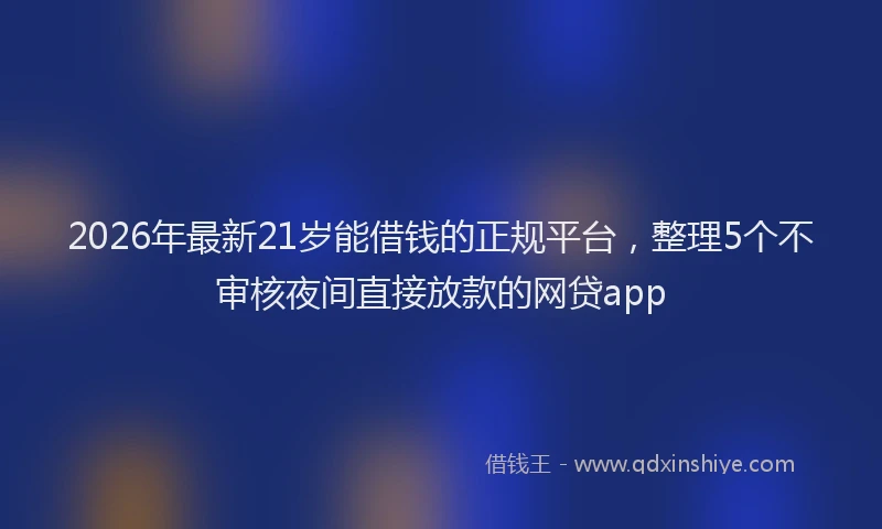 2026年最新21岁能借钱的正规平台，整理5个不审核夜间直接放款的网贷app