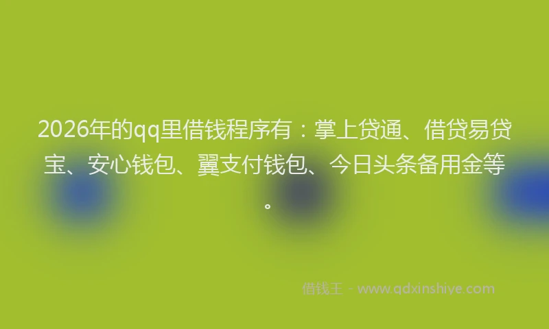 2026年的qq里借钱程序有：掌上贷通、借贷易贷宝、安心钱包、翼支付钱包、今日头条备用金等。