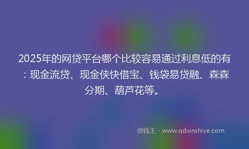 2025年的网贷平台哪个比较容易通过利息低的有：现金流贷、现金侠快借宝、钱袋易贷融、森森分期、葫芦花等。