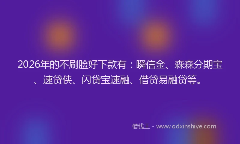 2026年的不刷脸好下款有:瞬信金、森森分期宝、速贷侠、闪贷宝速融、借贷易融贷等。