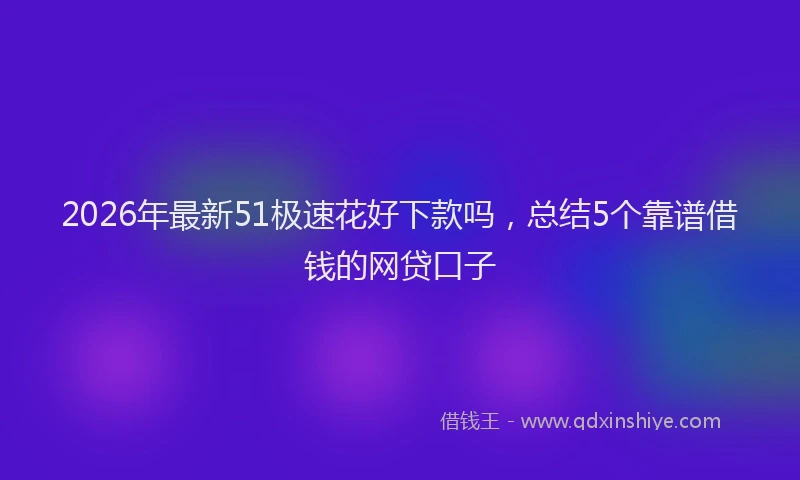 2026年最新51极速花好下款吗,总结5个靠谱借钱的网贷口子