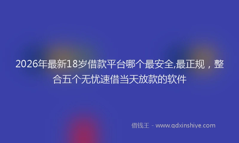 2026年最新18岁借款平台哪个最安全,最正规，整合五个无忧速借当天放款的软件