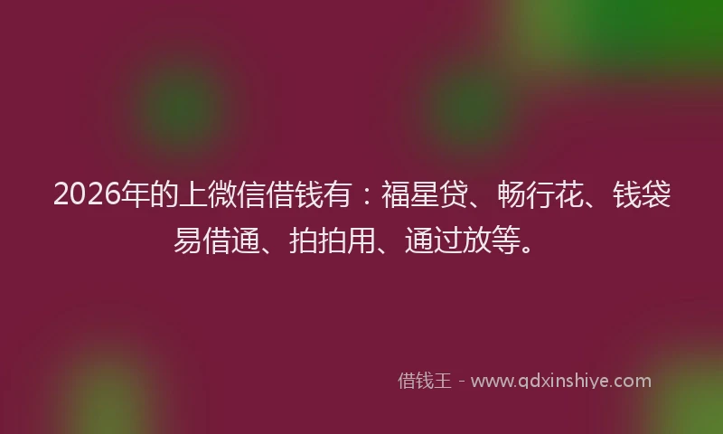 2026年的上微信借钱有:福星贷、畅行花、钱袋易借通、拍拍用、通过放等。