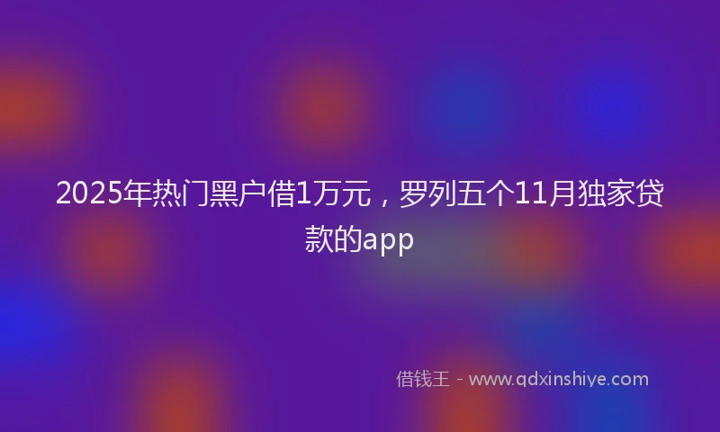 2025年热门黑户借1万元，罗列五个11月独家贷款的app
