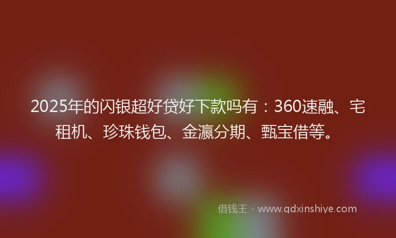 2025年的闪银超好贷好下款吗有:360速融、宅租机、珍珠钱包、金瀛分期、甄宝借等。