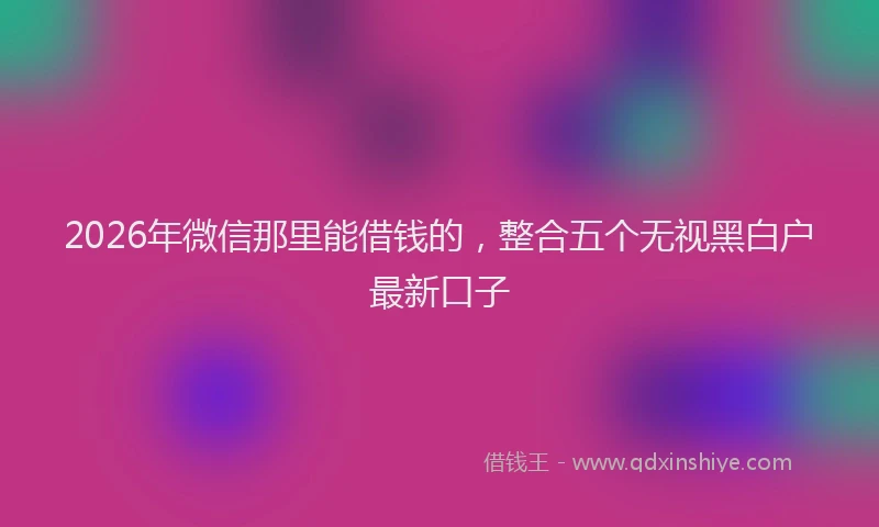 2026年微信那里能借钱的，整合五个无视黑白户最新口子
