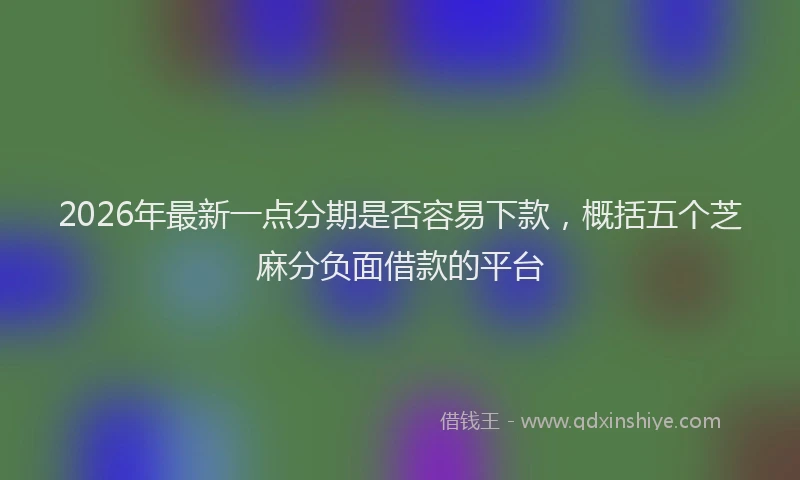 2026年最新一点分期是否容易下款,概括五个芝麻分负面借款的平台