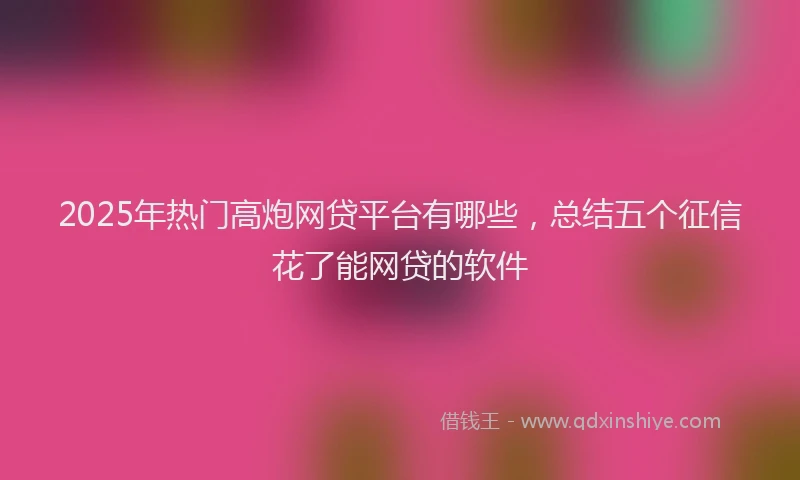 2025年热门高炮网贷平台有哪些，总结五个征信花了能网贷的软件