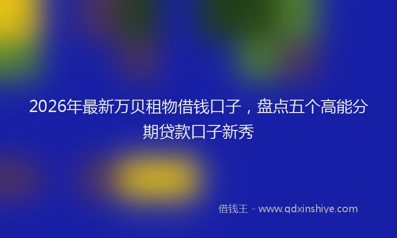 2026年最新万贝租物借钱口子，盘点五个高能分期贷款口子新秀