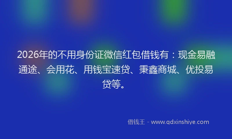 2026年的不用身份证微信红包借钱有：现金易融通途、会用花、用钱宝速贷、秉鑫商城、优投易贷等。