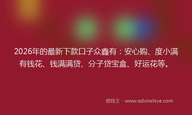 2026年的最新下款口子众鑫有：安心购、度小满有钱花、钱满满贷、分子贷宝盒、好运花等。