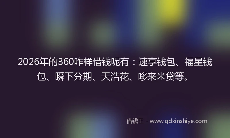 2026年的360咋样借钱呢有：速享钱包、福星钱包、瞬下分期、天浩花、哆来米贷等。