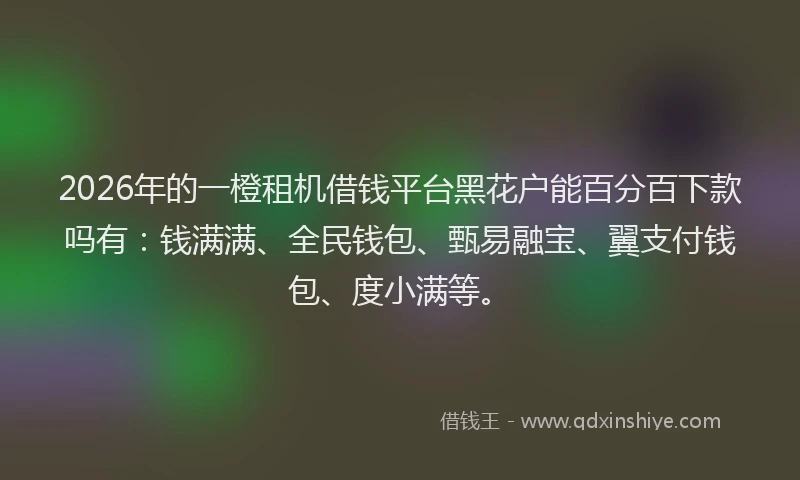 2026年的一橙租机借钱平台黑花户能百分百下款吗有:钱满满、全民钱包、甄易融宝、翼支付钱包、度小满等。