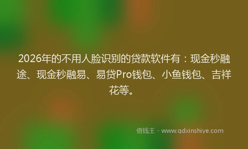 2026年的不用人脸识别的贷款软件有:现金秒融途、现金秒融易、易贷Pro钱包、小鱼钱包、吉祥花等。