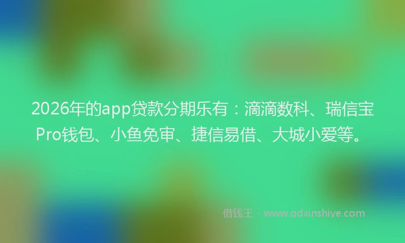 2026年的app贷款分期乐有：滴滴数科、瑞信宝Pro钱包、小鱼免审、捷信易借、大城小爱等。