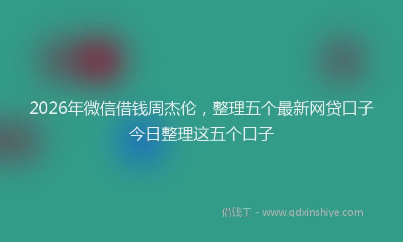 2026年微信借钱周杰伦,整理五个最新网贷口子今日整理这五个口子