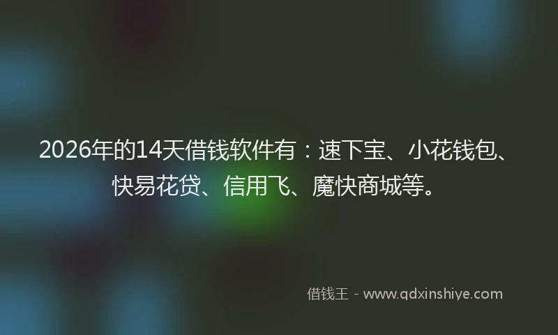 2026年的14天借钱软件有：速下宝、小花钱包、快易花贷、信用飞、魔快商城等。