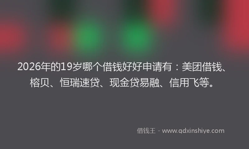 2026年的19岁哪个借钱好好申请有:美团借钱、榕贝、恒瑞速贷、现金贷易融、信用飞等。