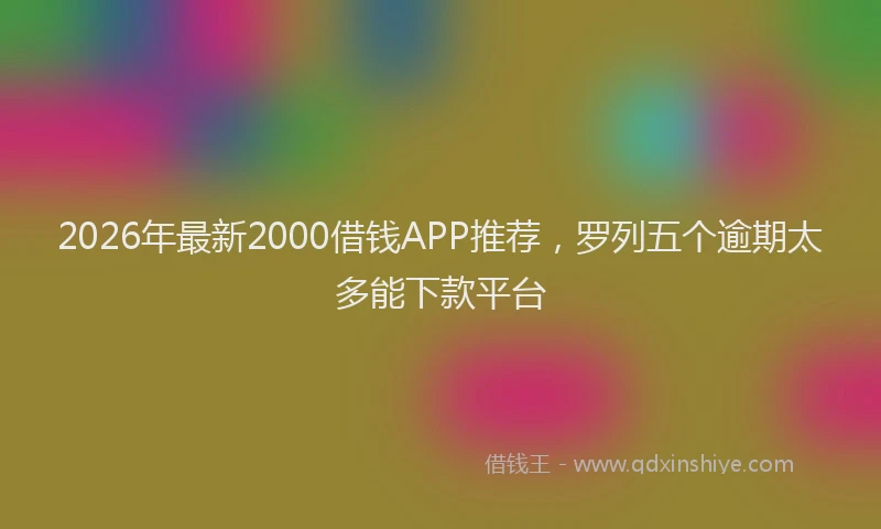 2026年最新2000借钱APP推荐,罗列五个逾期太多能下款平台