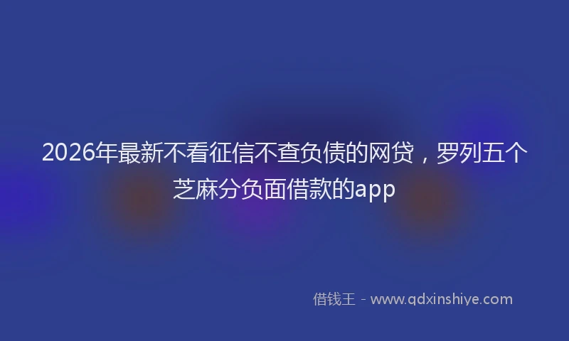 2026年最新不看征信不查负债的网贷,罗列五个芝麻分负面借款的app