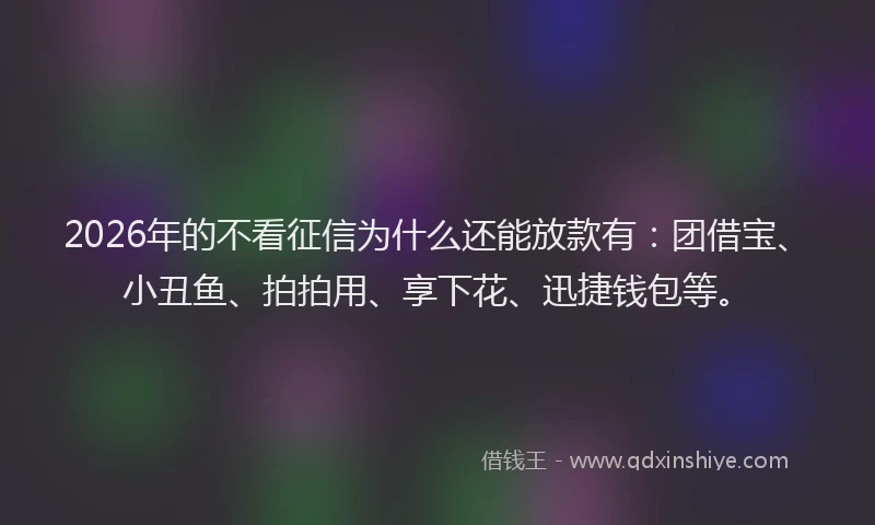 2026年的不看征信为什么还能放款有:团借宝、小丑鱼、拍拍用、享下花、迅捷钱包等。