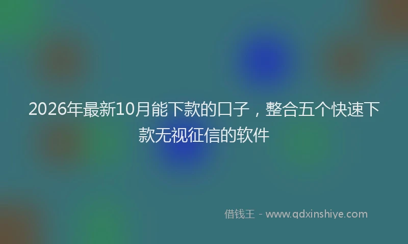 2026年最新10月能下款的口子，整合五个快速下款无视征信的软件