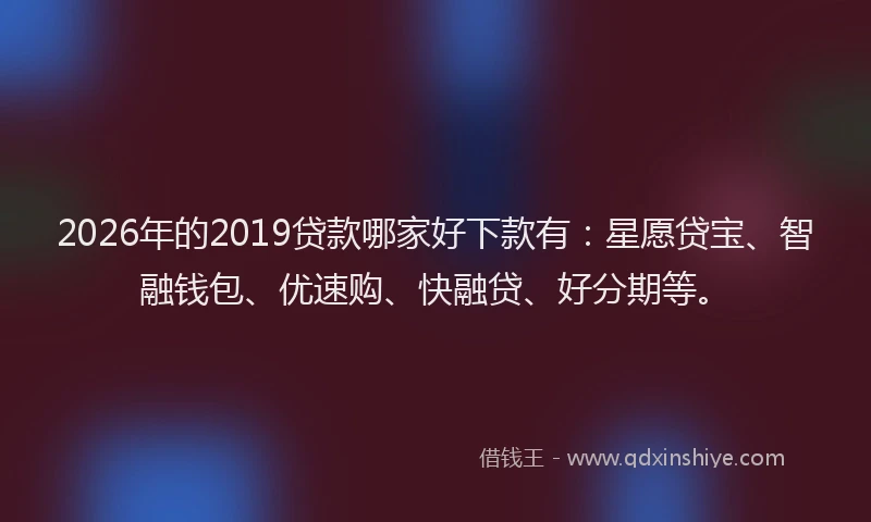 2026年的2019贷款哪家好下款有：星愿贷宝、智融钱包、优速购、快融贷、好分期等。