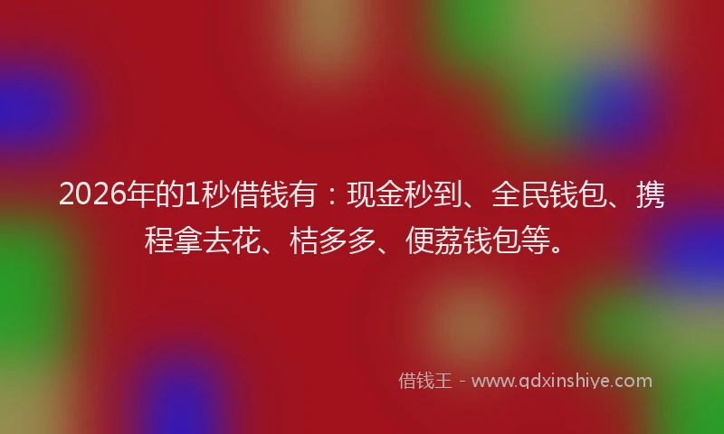 2026年的1秒借钱有:现金秒到、全民钱包、携程拿去花、桔多多、便荔钱包等。