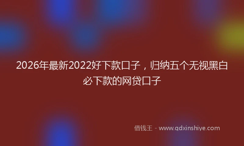 2026年最新2022好下款口子，归纳五个无视黑白必下款的网贷口子