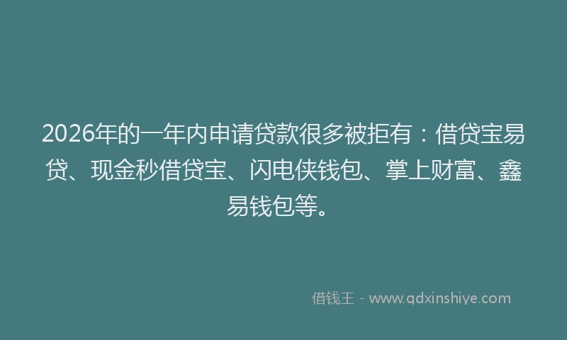 2026年的一年内申请贷款很多被拒有:借贷宝易贷、现金秒借贷宝、闪电侠钱包、掌上财富、鑫易钱包等。