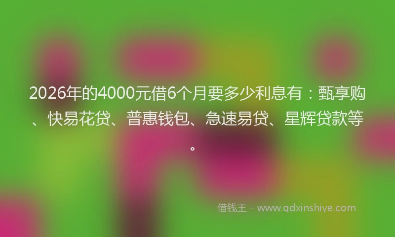 2026年的4000元借6个月要多少利息有：甄享购、快易花贷、普惠钱包、急速易贷、星辉贷款等。