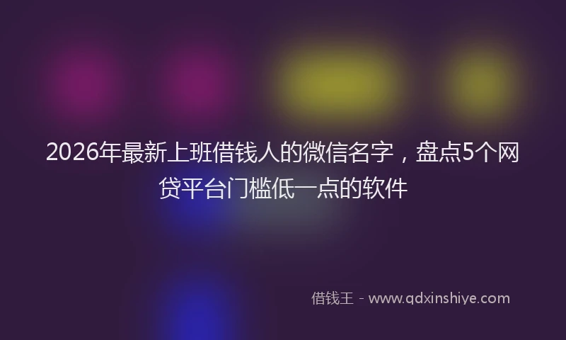 2026年最新上班借钱人的微信名字,盘点5个网贷平台门槛低一点的软件