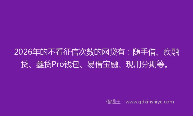 2026年的不看征信次数的网贷有:随手借、疾融贷、鑫贷Pro钱包、易借宝融、现用分期等。
