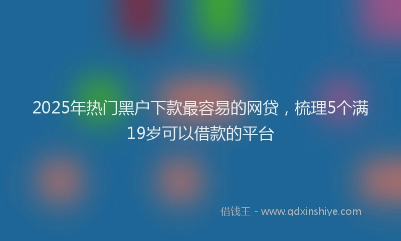 2025年热门黑户下款最容易的网贷，梳理5个满19岁可以借款的平台