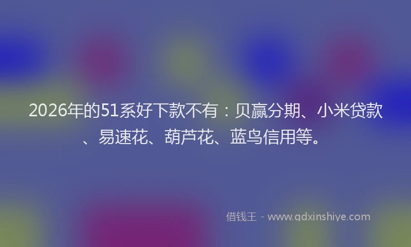 2026年的51系好下款不有：贝赢分期、小米贷款、易速花、葫芦花、蓝鸟信用等。