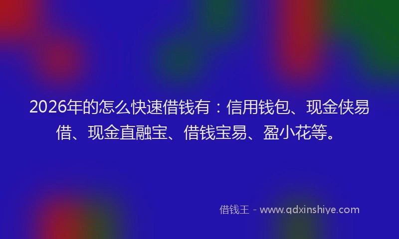 2026年的怎么快速借钱有：信用钱包、现金侠易借、现金直融宝、借钱宝易、盈小花等。