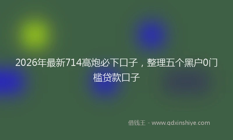 2026年最新714高炮必下口子，整理五个黑户0门槛贷款口子