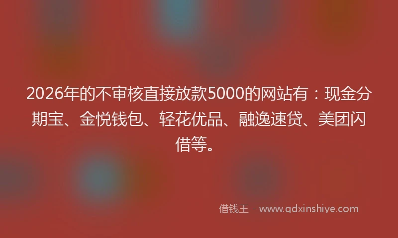2026年的不审核直接放款5000的网站有：现金分期宝、金悦钱包、轻花优品、融逸速贷、美团闪借等。
