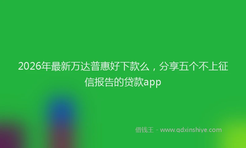 2026年最新万达普惠好下款么，分享五个不上征信报告的贷款app